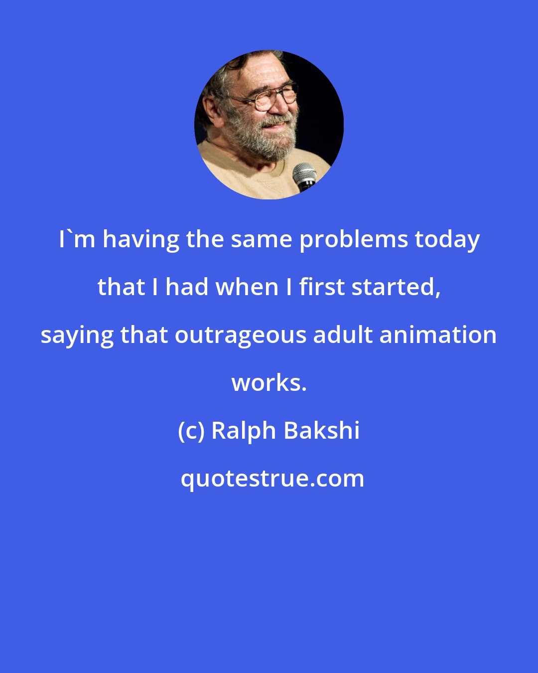 Ralph Bakshi: I'm having the same problems today that I had when I first started, saying that outrageous adult animation works.