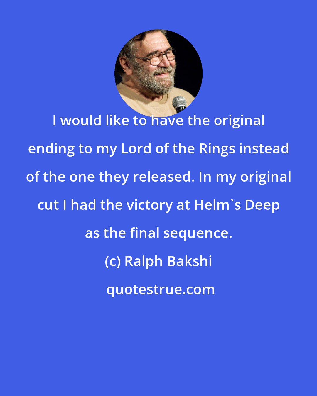 Ralph Bakshi: I would like to have the original ending to my Lord of the Rings instead of the one they released. In my original cut I had the victory at Helm's Deep as the final sequence.