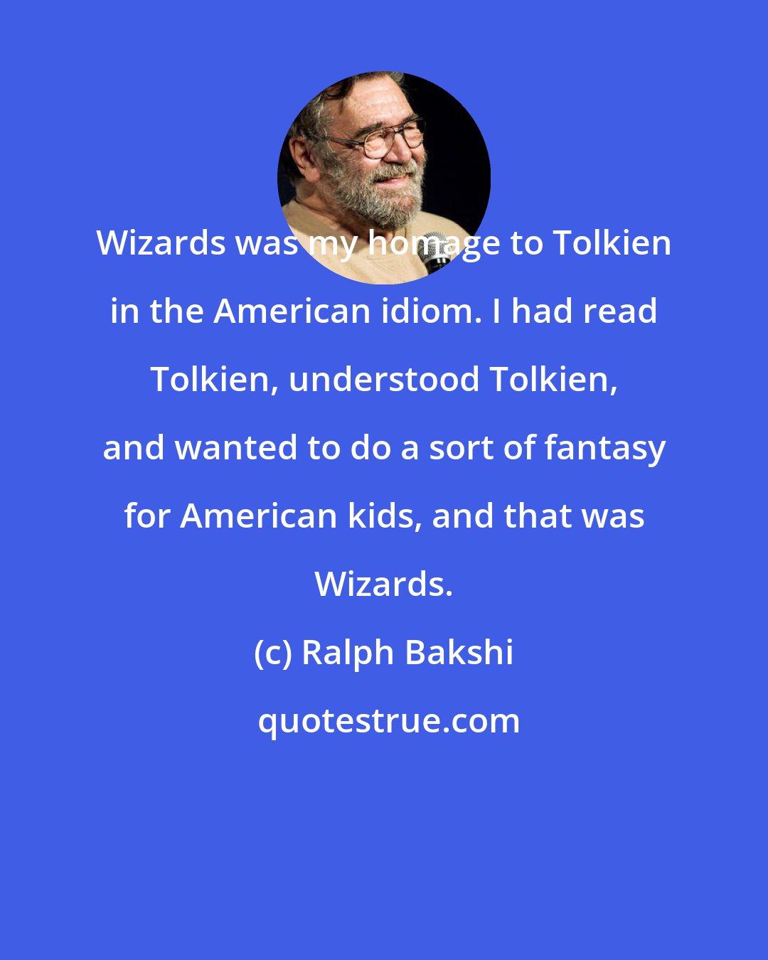 Ralph Bakshi: Wizards was my homage to Tolkien in the American idiom. I had read Tolkien, understood Tolkien, and wanted to do a sort of fantasy for American kids, and that was Wizards.