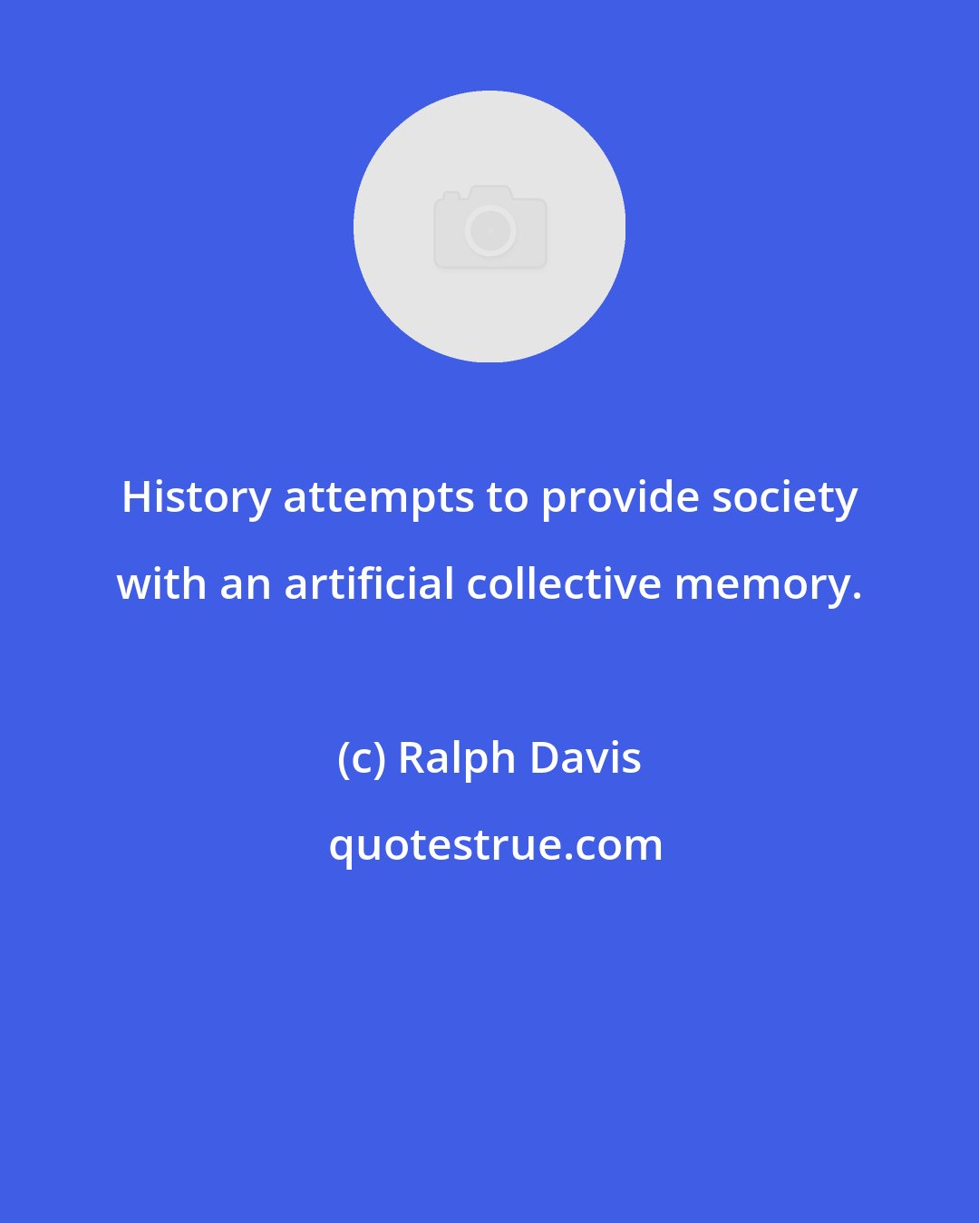 Ralph Davis: History attempts to provide society with an artificial collective memory.
