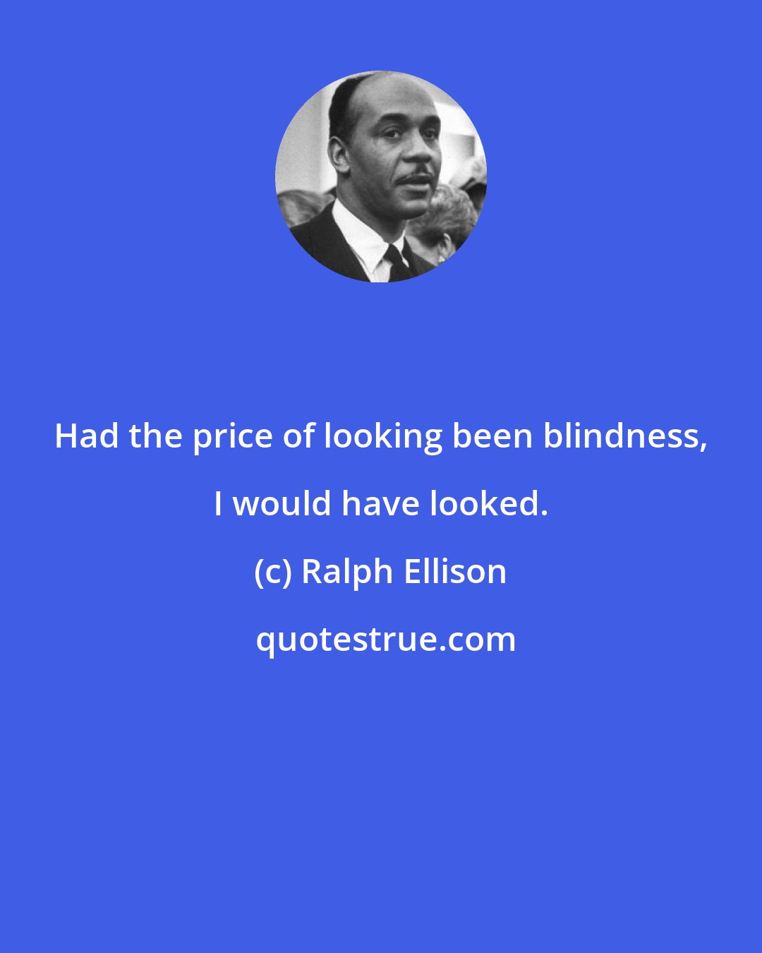 Ralph Ellison: Had the price of looking been blindness, I would have looked.