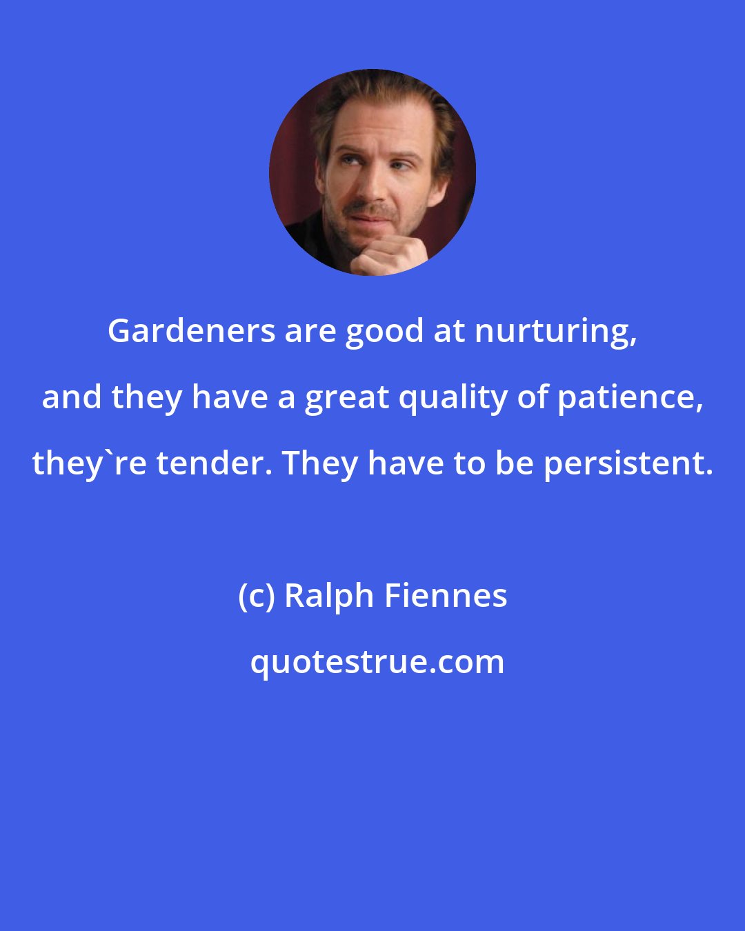 Ralph Fiennes: Gardeners are good at nurturing, and they have a great quality of patience, they're tender. They have to be persistent.