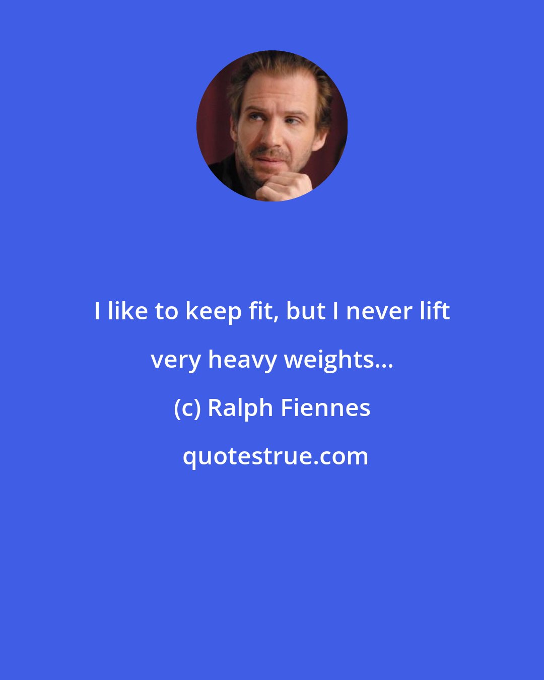 Ralph Fiennes: I like to keep fit, but I never lift very heavy weights...