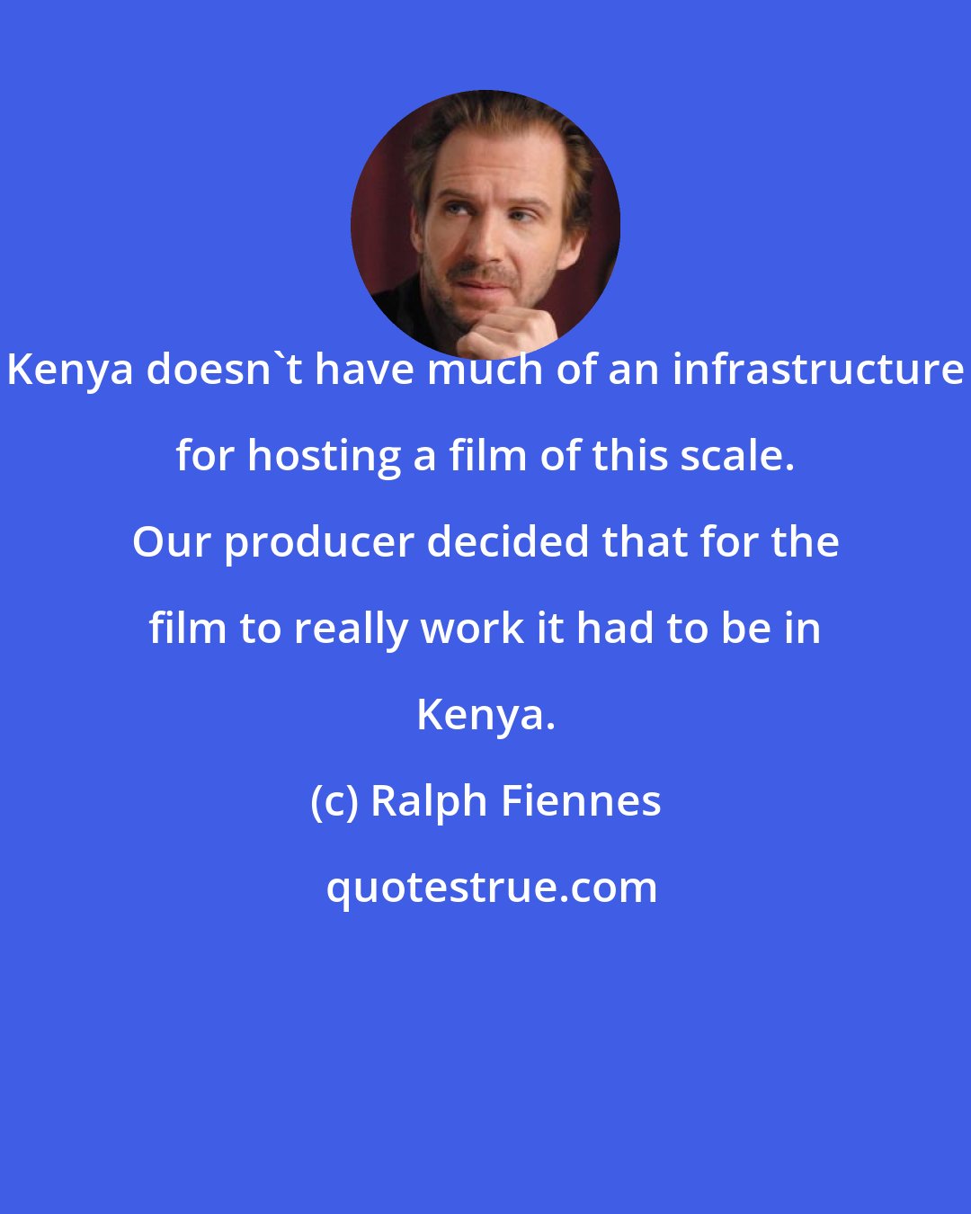 Ralph Fiennes: Kenya doesn't have much of an infrastructure for hosting a film of this scale. Our producer decided that for the film to really work it had to be in Kenya.