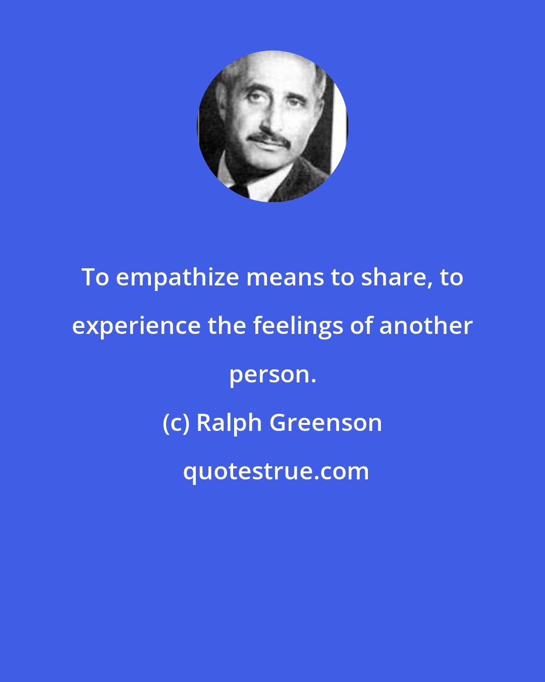 Ralph Greenson: To empathize means to share, to experience the feelings of another person.