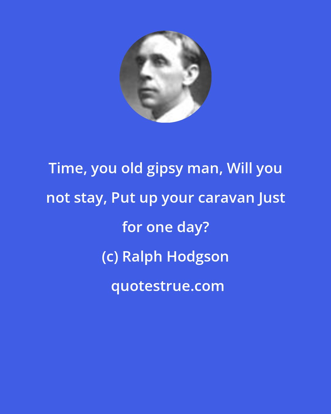 Ralph Hodgson: Time, you old gipsy man, Will you not stay, Put up your caravan Just for one day?