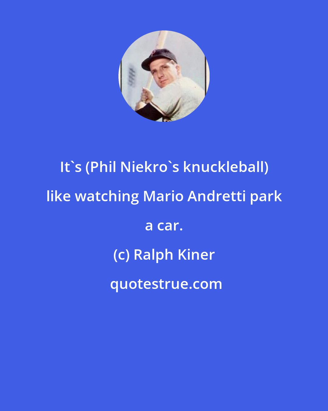 Ralph Kiner: It's (Phil Niekro's knuckleball) like watching Mario Andretti park a car.