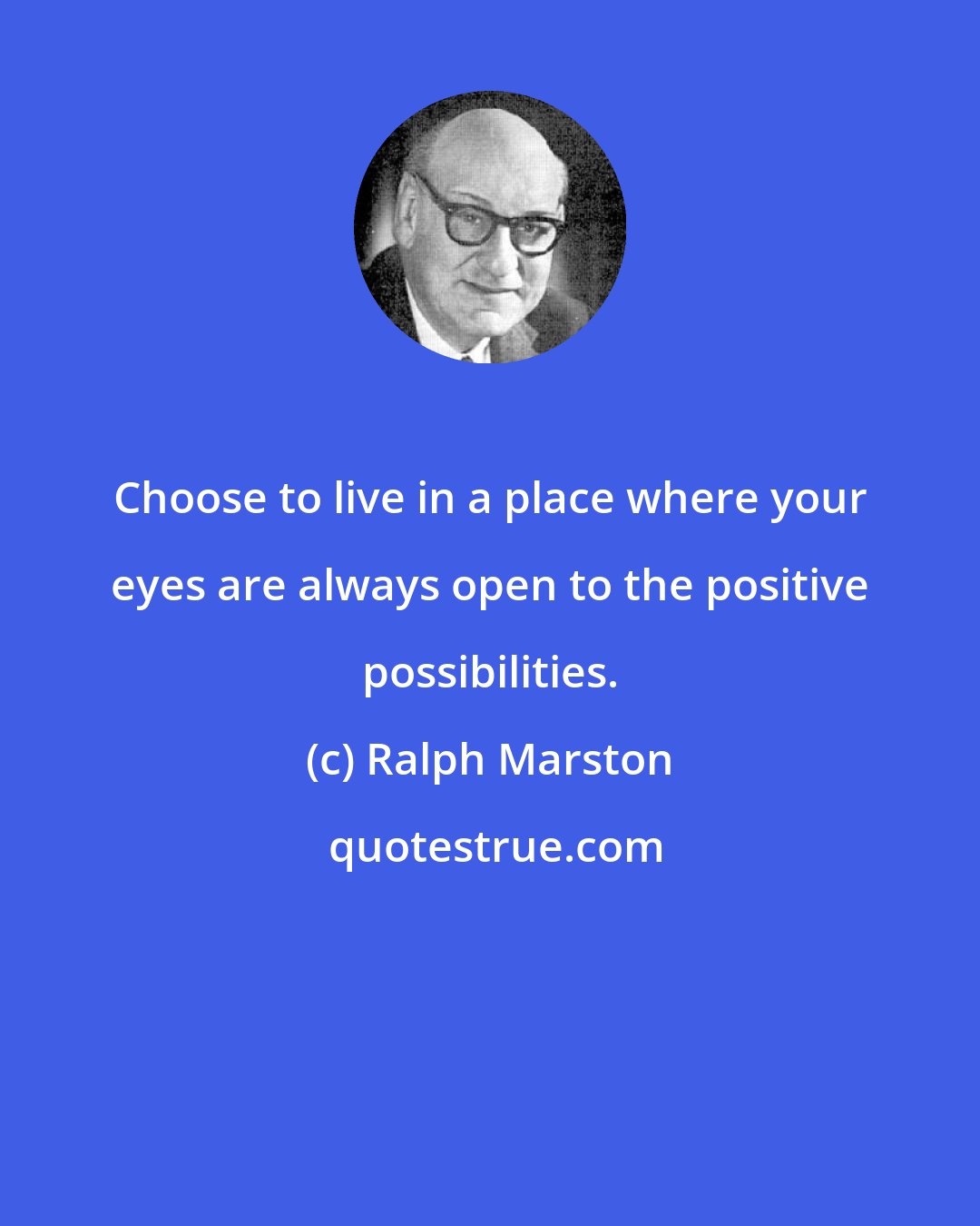 Ralph Marston: Choose to live in a place where your eyes are always open to the positive possibilities.
