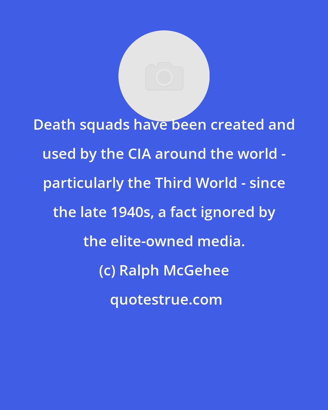 Ralph McGehee: Death squads have been created and used by the CIA around the world - particularly the Third World - since the late 1940s, a fact ignored by the elite-owned media.