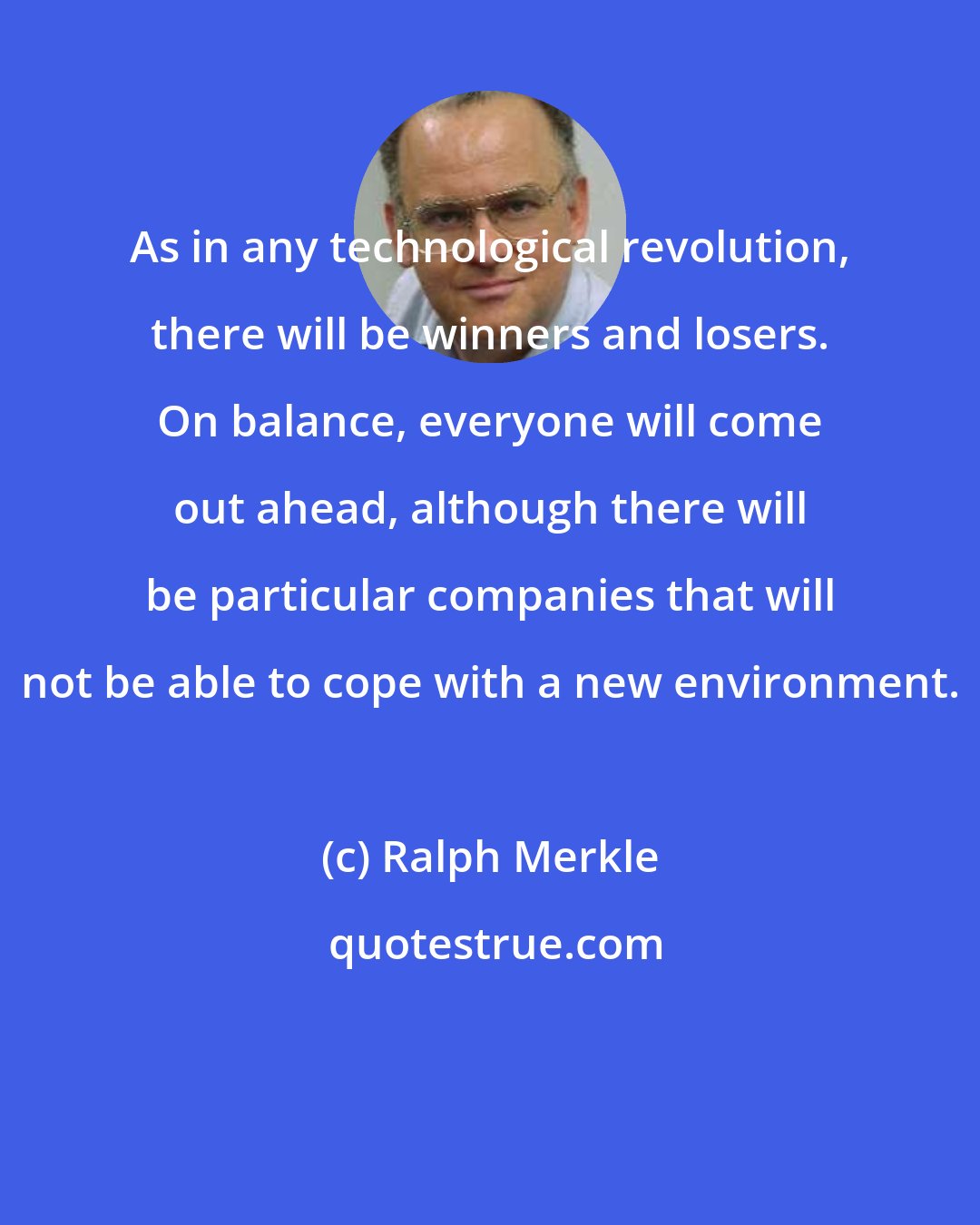 Ralph Merkle: As in any technological revolution, there will be winners and losers. On balance, everyone will come out ahead, although there will be particular companies that will not be able to cope with a new environment.
