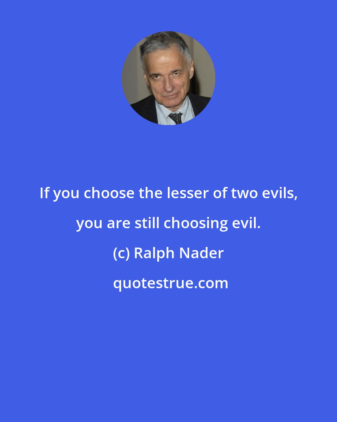 Ralph Nader: If you choose the lesser of two evils, you are still choosing evil.