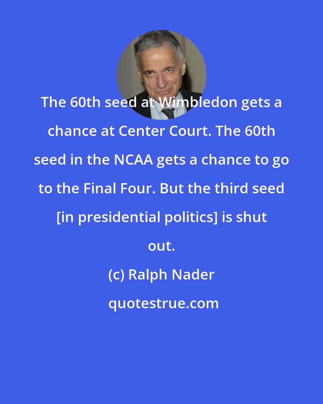 Ralph Nader: The 60th seed at Wimbledon gets a chance at Center Court. The 60th seed in the NCAA gets a chance to go to the Final Four. But the third seed [in presidential politics] is shut out.
