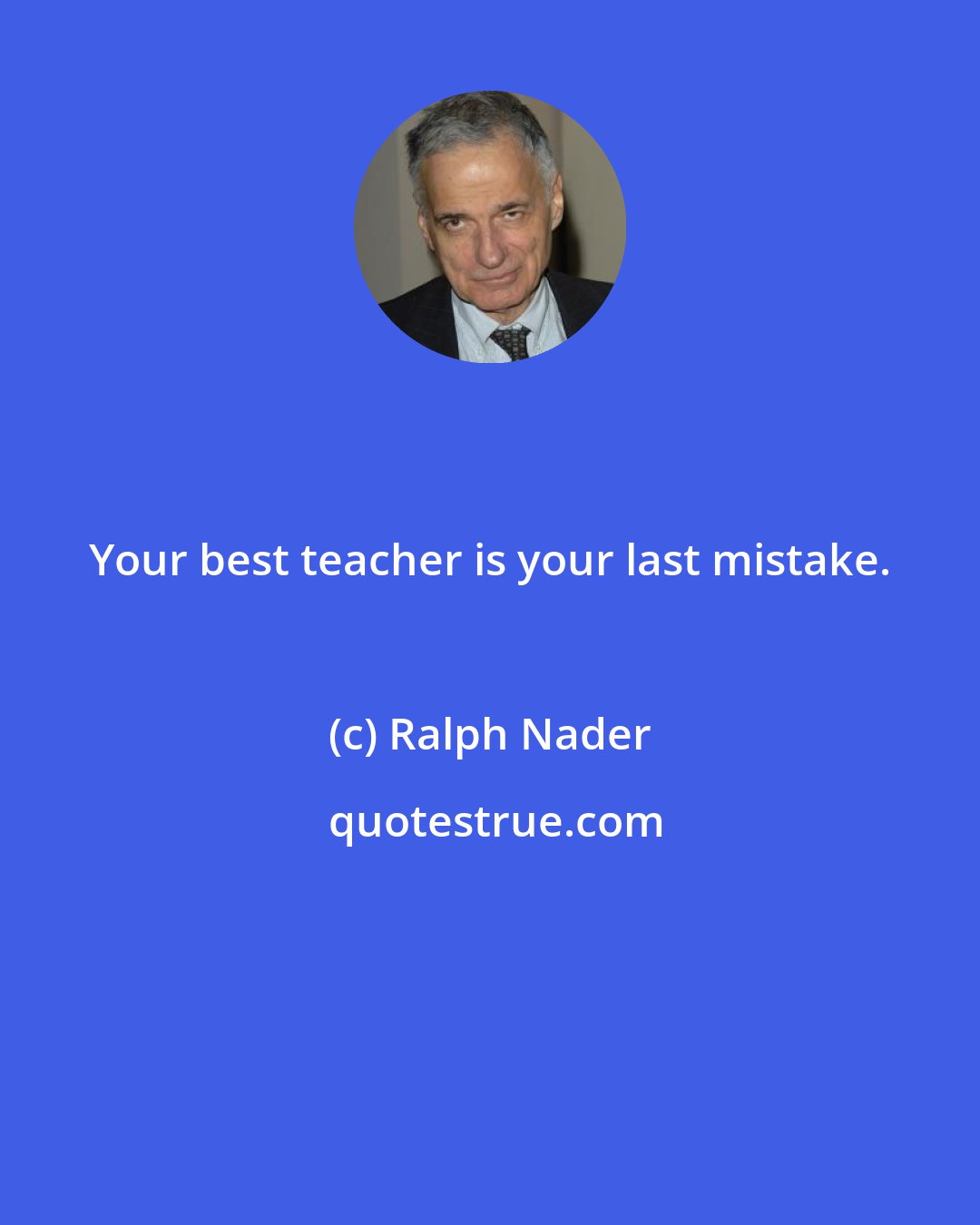 Ralph Nader: Your best teacher is your last mistake.