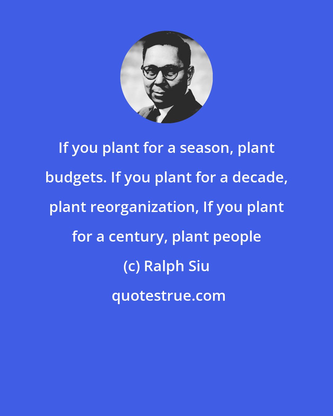 Ralph Siu: If you plant for a season, plant budgets. If you plant for a decade, plant reorganization, If you plant for a century, plant people