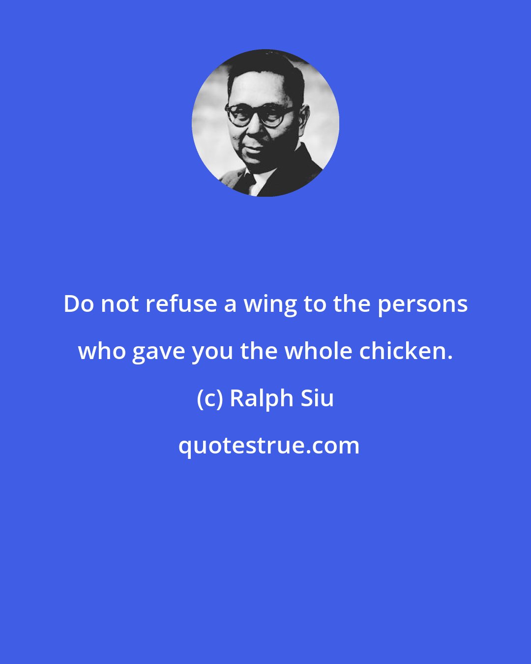 Ralph Siu: Do not refuse a wing to the persons who gave you the whole chicken.