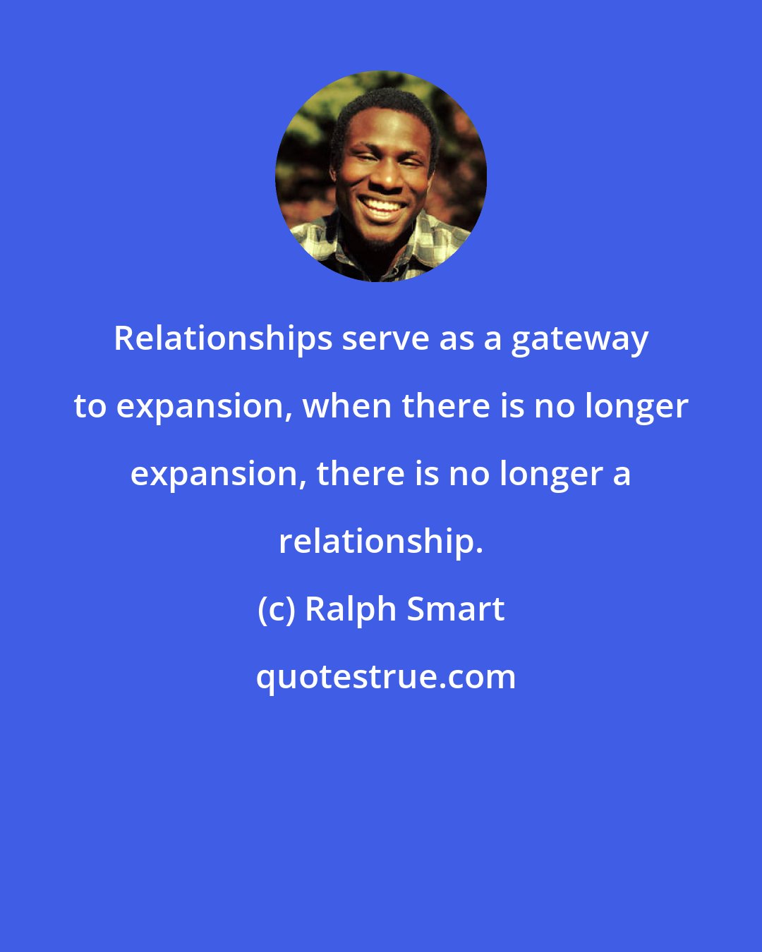 Ralph Smart: Relationships serve as a gateway to expansion, when there is no longer expansion, there is no longer a relationship.