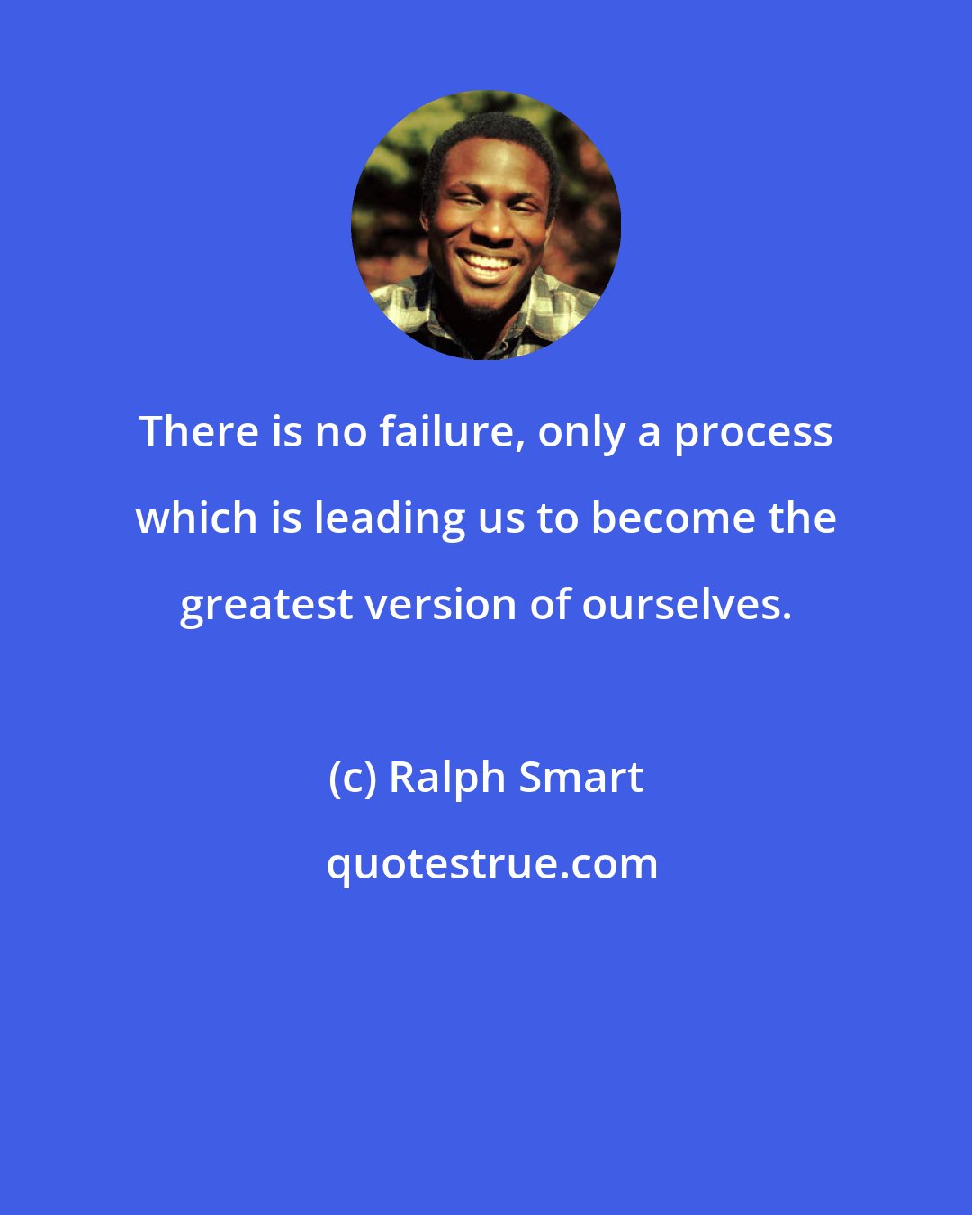 Ralph Smart: There is no failure, only a process which is leading us to become the greatest version of ourselves.