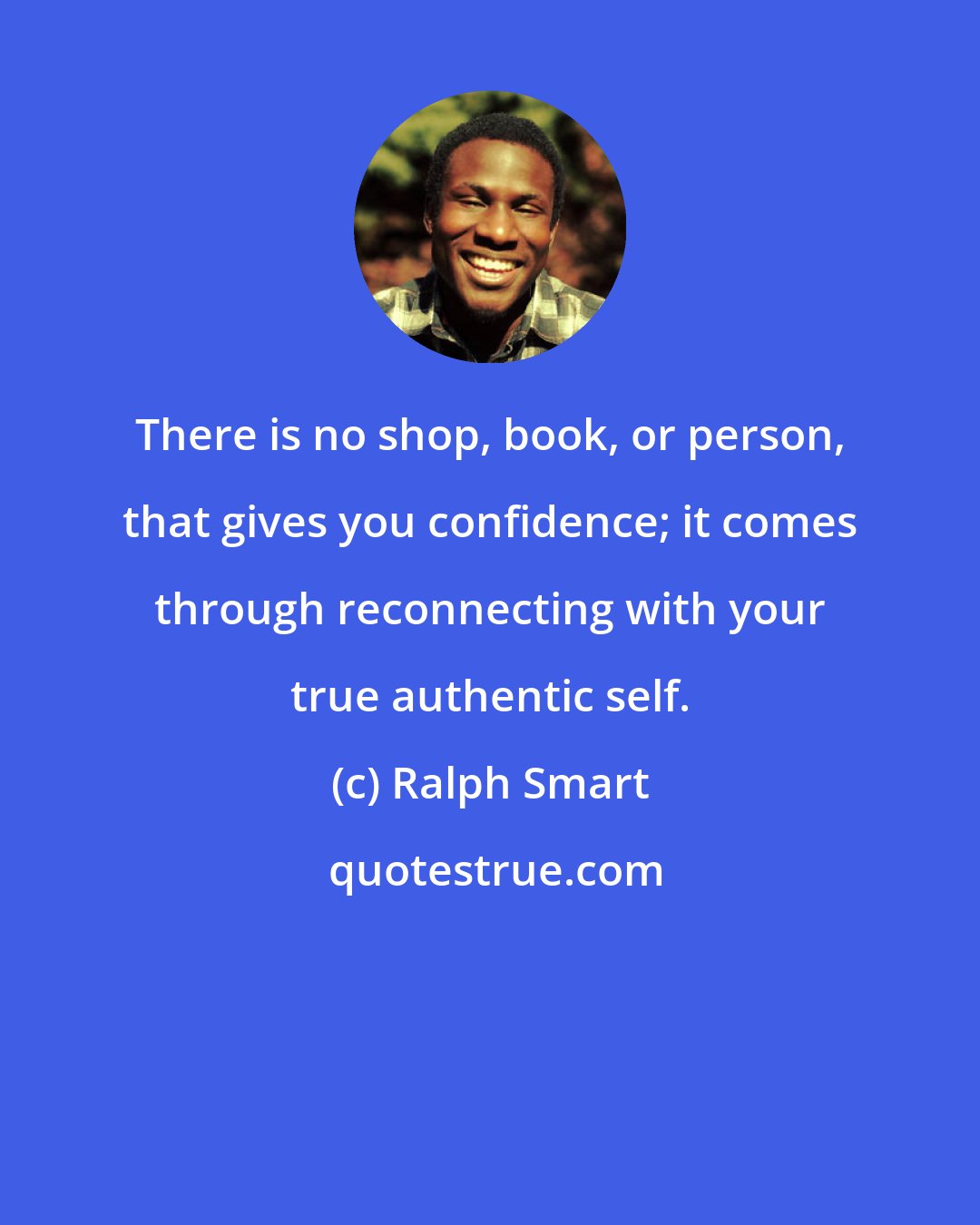 Ralph Smart: There is no shop, book, or person, that gives you confidence; it comes through reconnecting with your true authentic self.