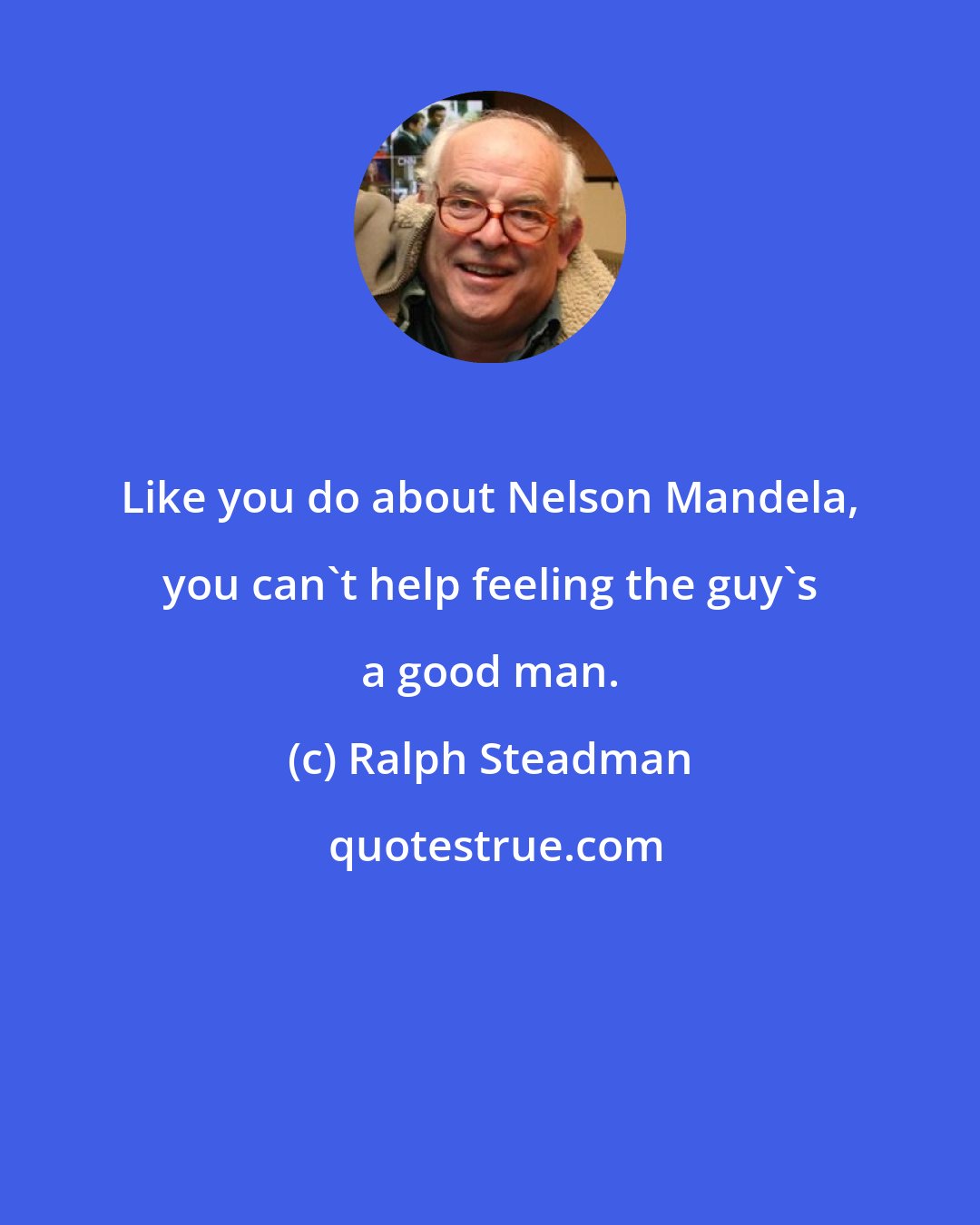 Ralph Steadman: Like you do about Nelson Mandela, you can't help feeling the guy's a good man.