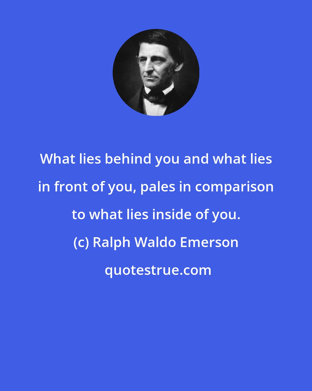 Ralph Waldo Emerson: What lies behind you and what lies in front of you, pales in comparison to what lies inside of you.