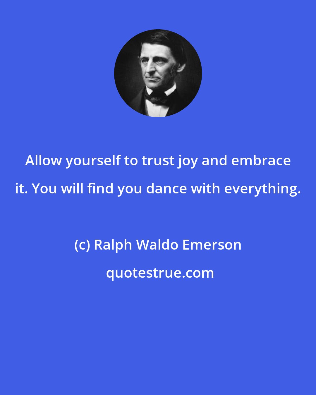 Ralph Waldo Emerson: Allow yourself to trust joy and embrace it. You will find you dance with everything.