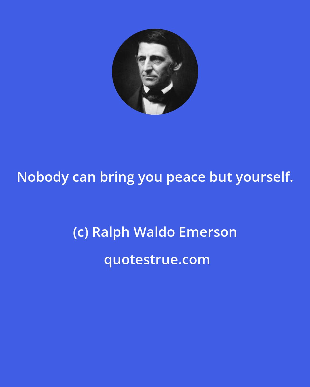 Ralph Waldo Emerson: Nobody can bring you peace but yourself.