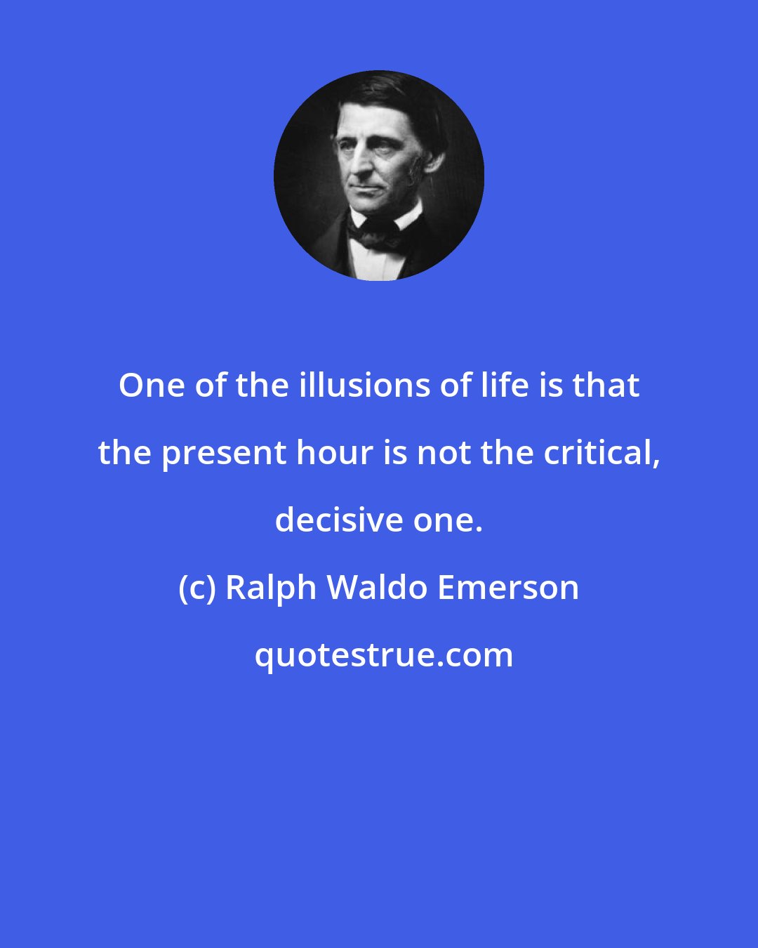 Ralph Waldo Emerson: One of the illusions of life is that the present hour is not the critical, decisive one.
