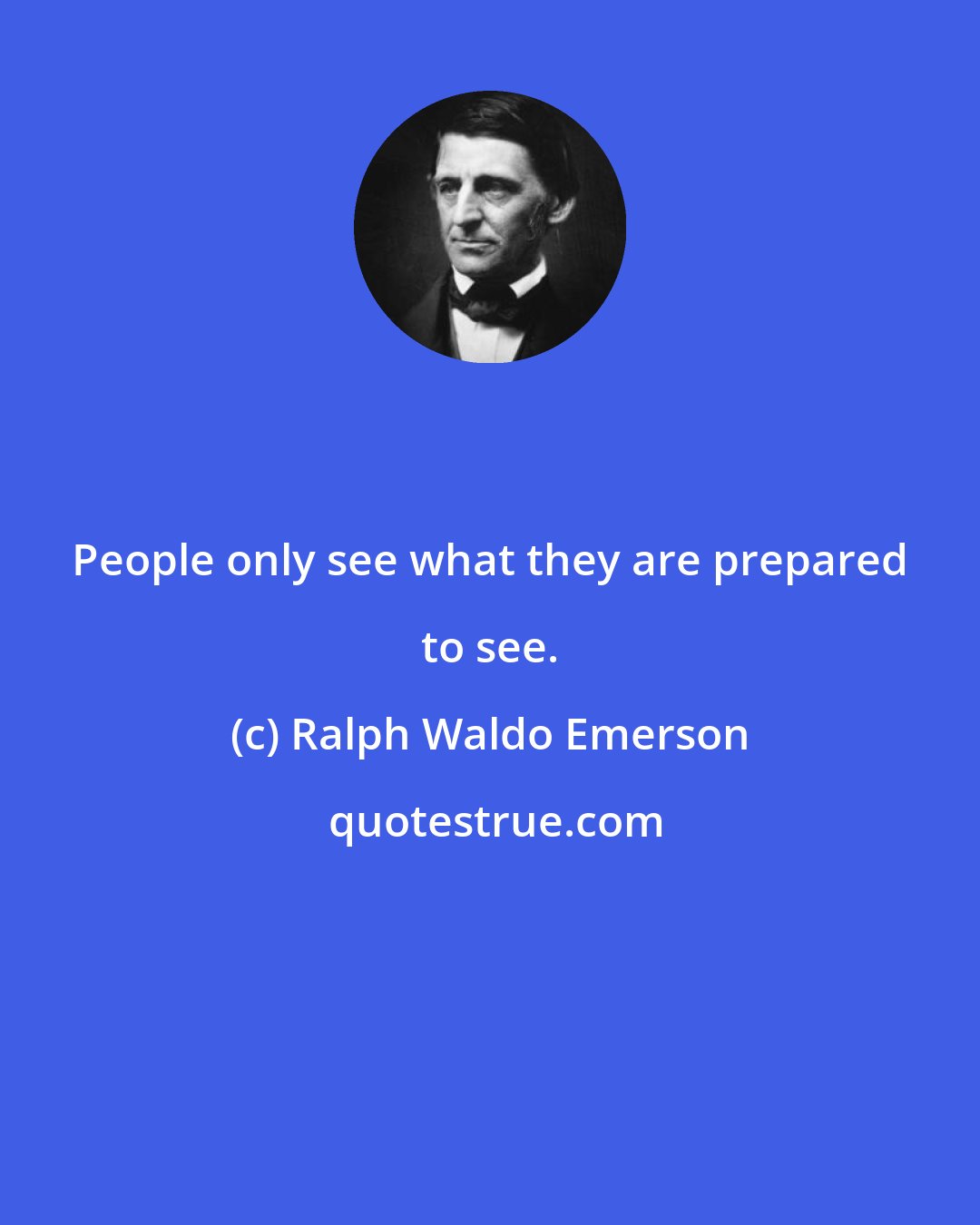 Ralph Waldo Emerson: People only see what they are prepared to see.