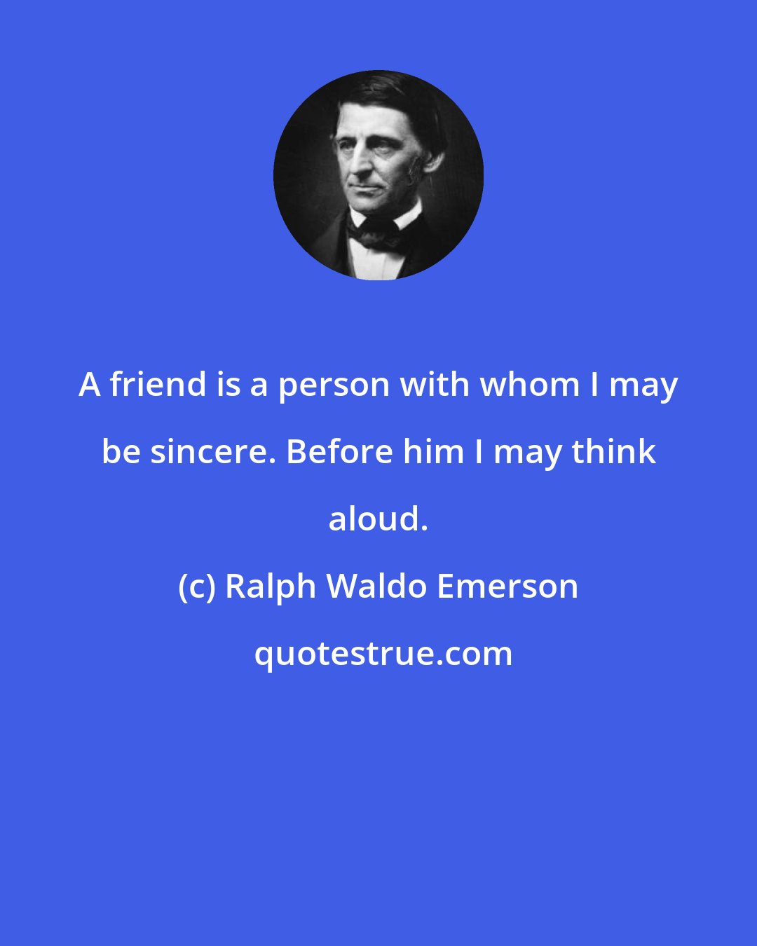 Ralph Waldo Emerson: A friend is a person with whom I may be sincere. Before him I may think aloud.