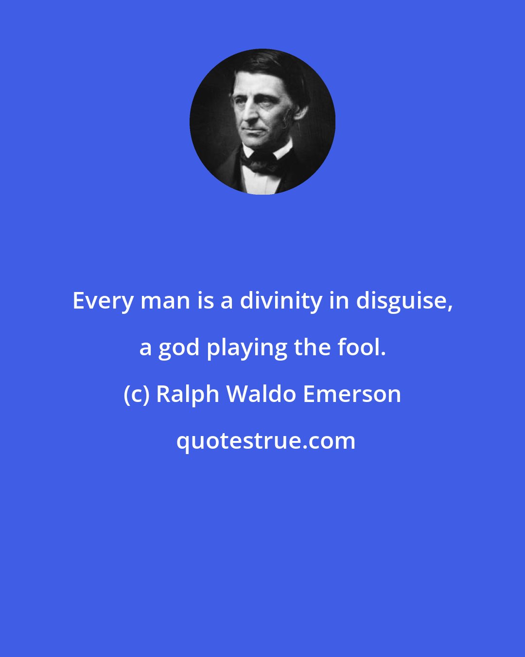 Ralph Waldo Emerson: Every man is a divinity in disguise, a god playing the fool.