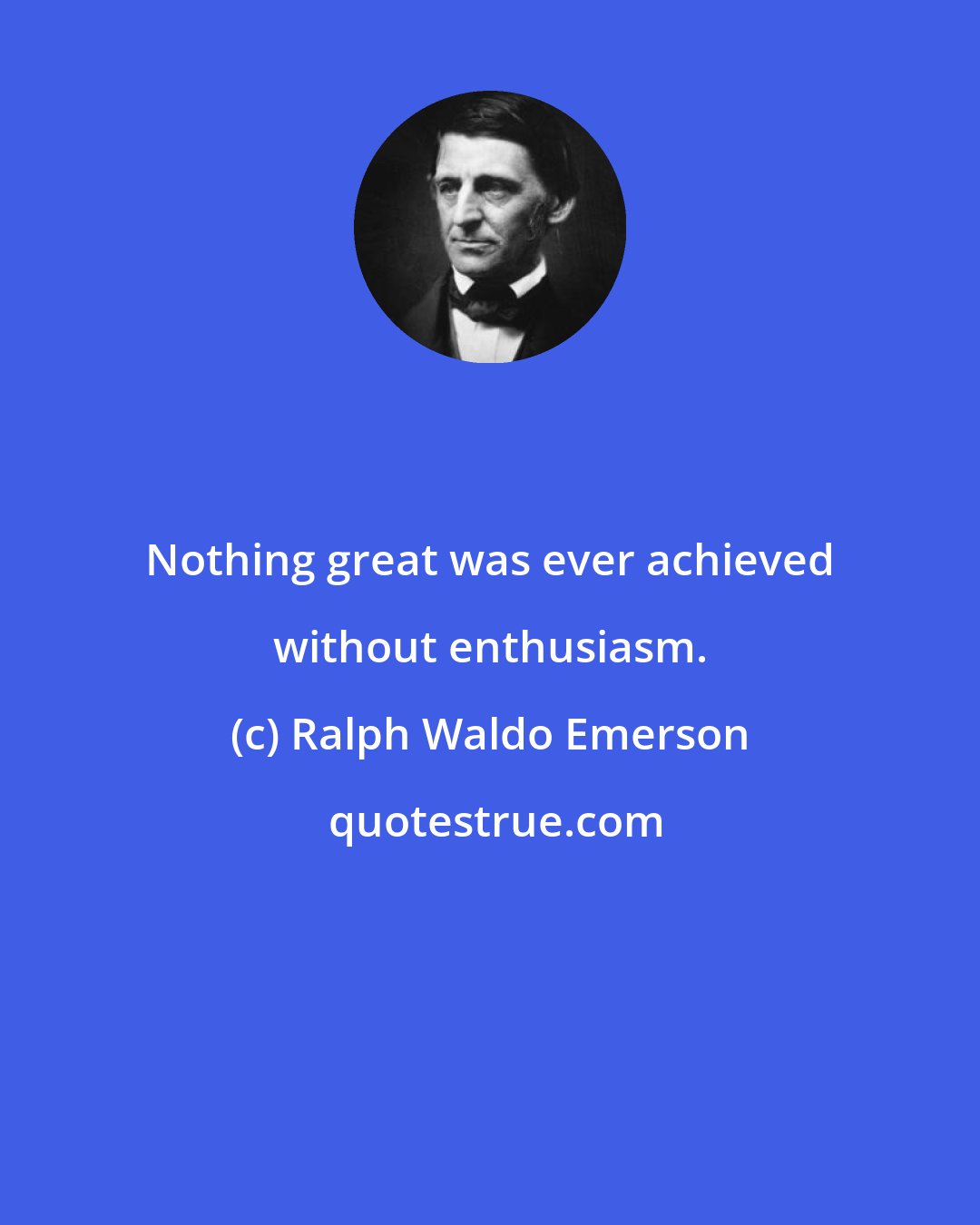 Ralph Waldo Emerson: Nothing great was ever achieved without enthusiasm.