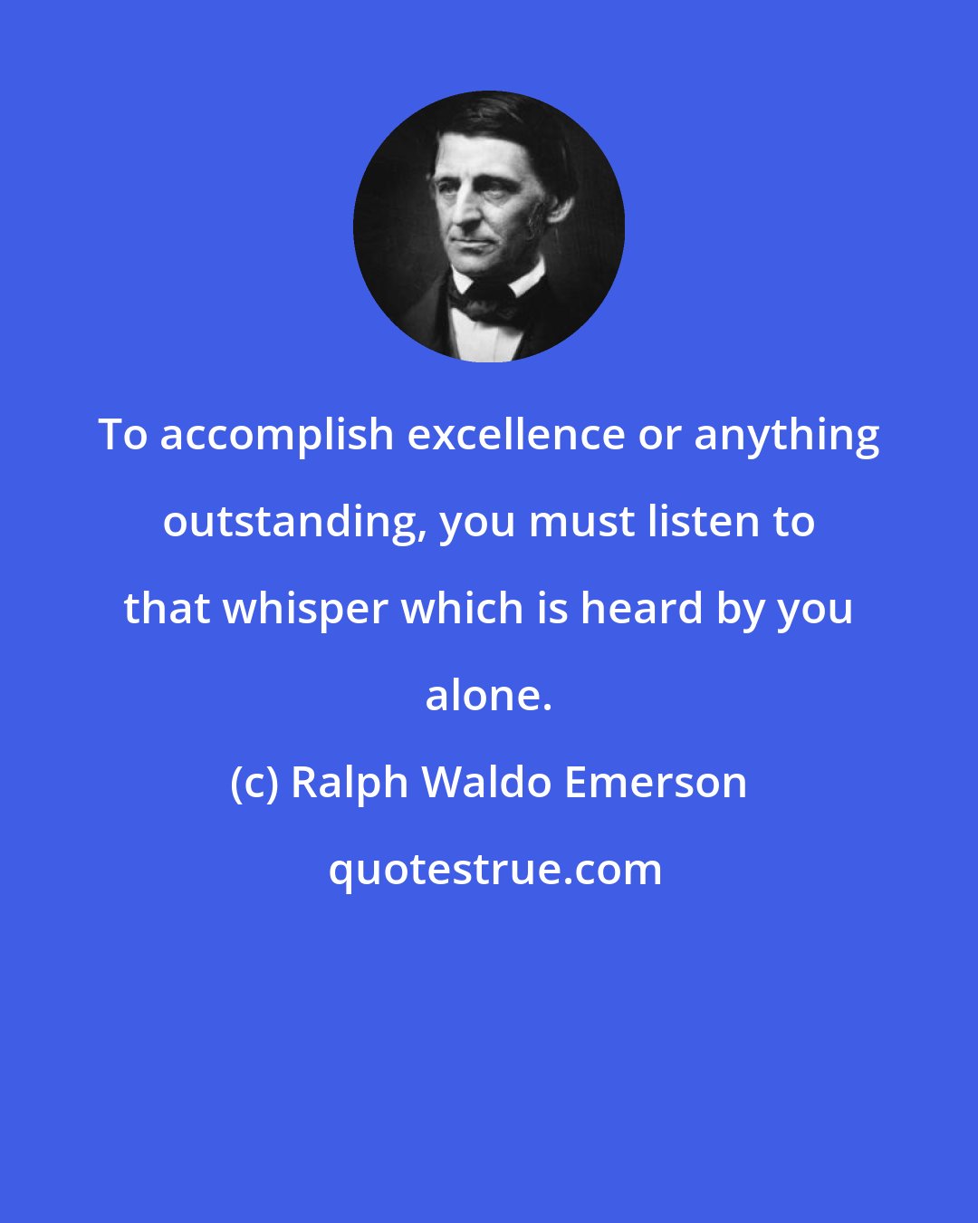 Ralph Waldo Emerson: To accomplish excellence or anything outstanding, you must listen to that whisper which is heard by you alone.