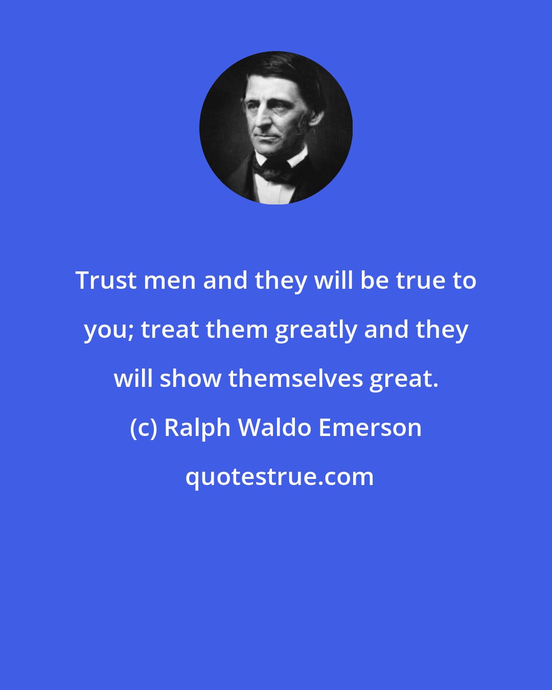 Ralph Waldo Emerson: Trust men and they will be true to you; treat them greatly and they will show themselves great.