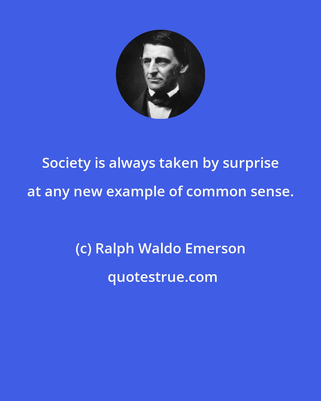 Ralph Waldo Emerson: Society is always taken by surprise at any new example of common sense.