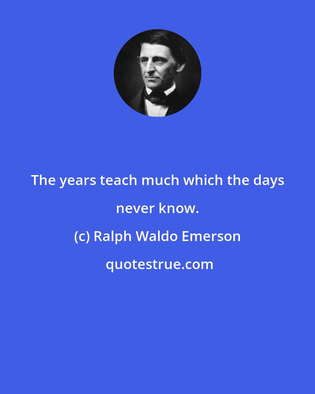 Ralph Waldo Emerson: The years teach much which the days never know.