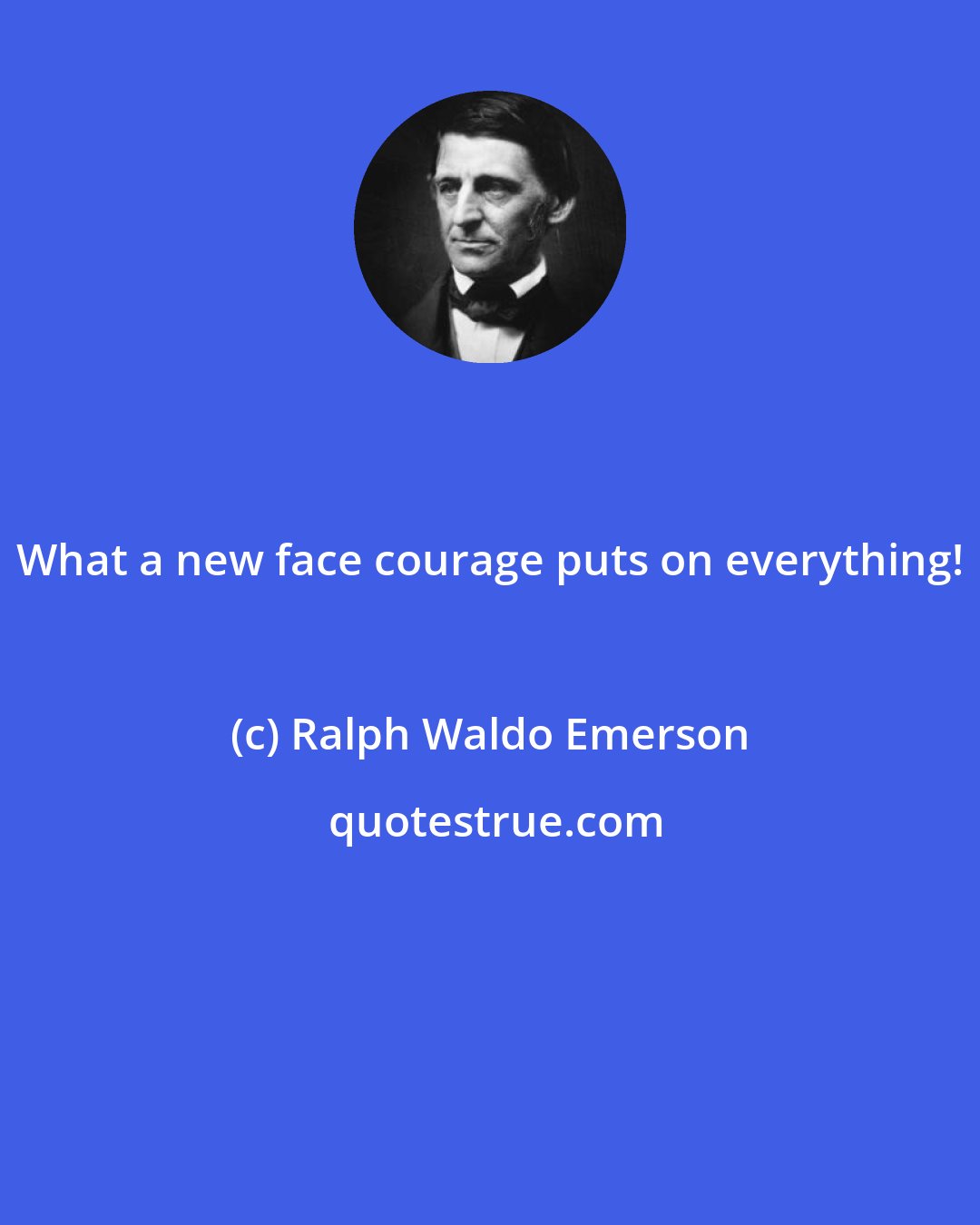 Ralph Waldo Emerson: What a new face courage puts on everything!