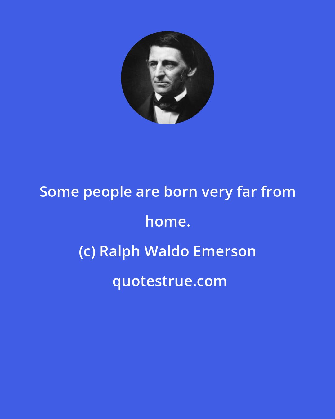 Ralph Waldo Emerson: Some people are born very far from home.