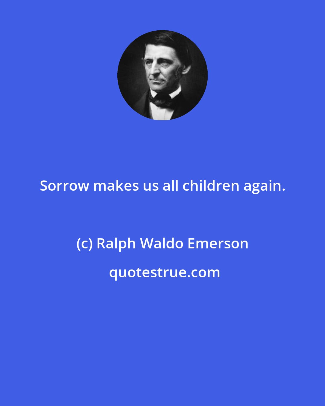 Ralph Waldo Emerson: Sorrow makes us all children again.