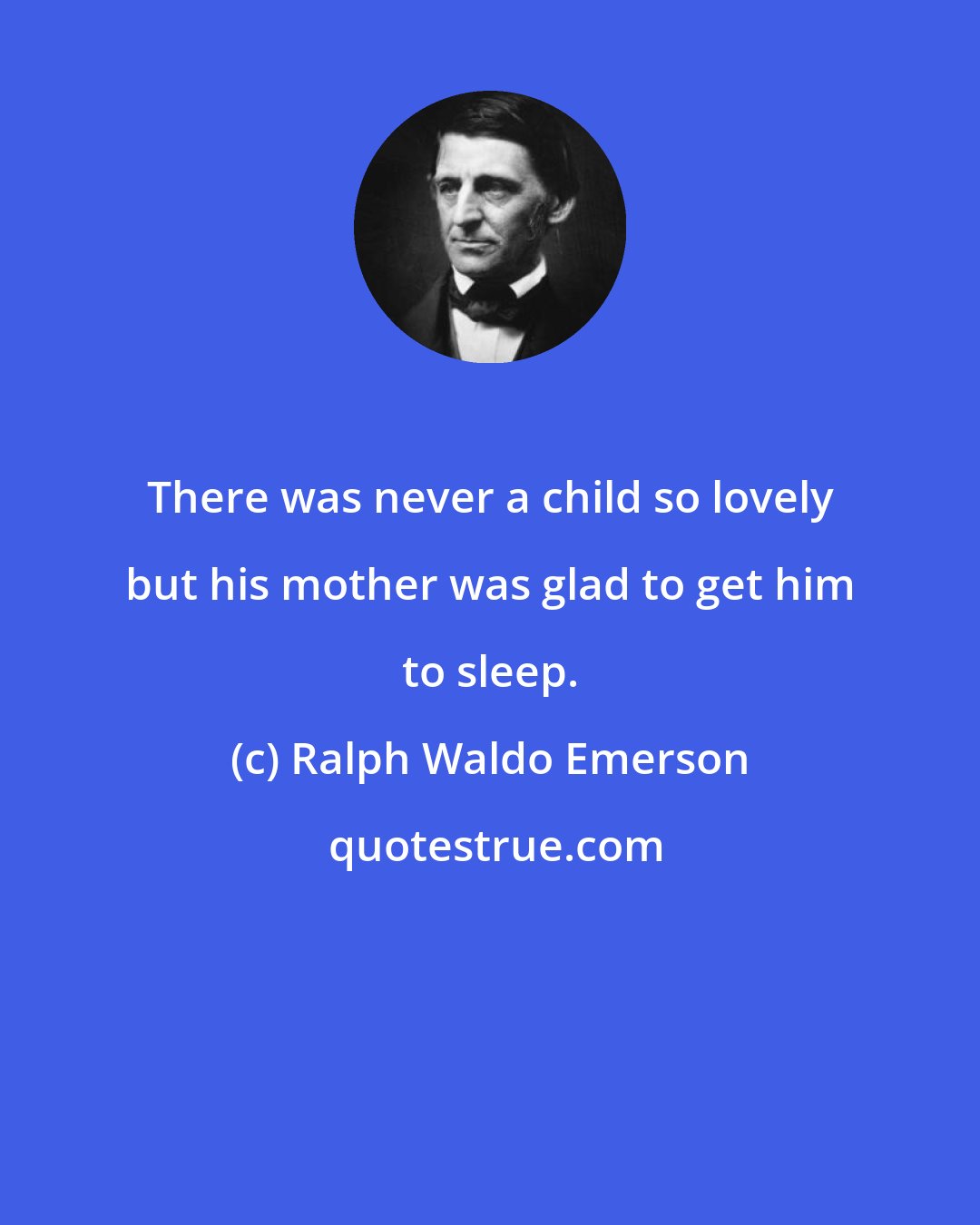 Ralph Waldo Emerson: There was never a child so lovely but his mother was glad to get him to sleep.