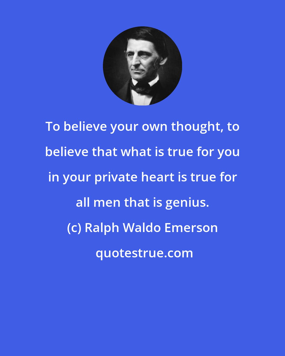 Ralph Waldo Emerson: To believe your own thought, to believe that what is true for you in your private heart is true for all men that is genius.