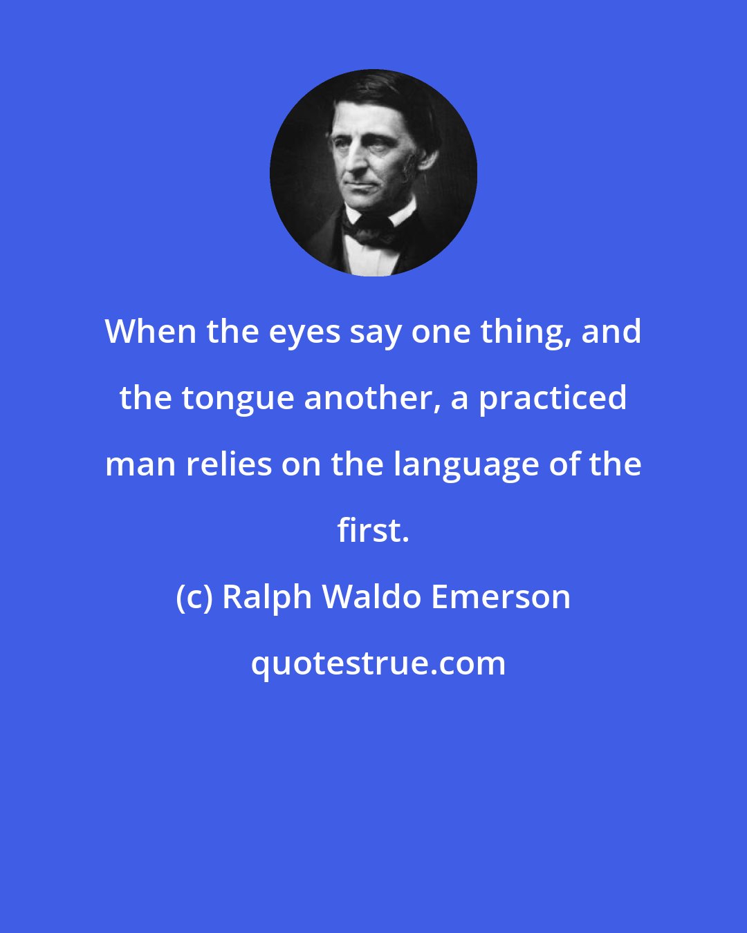 Ralph Waldo Emerson: When the eyes say one thing, and the tongue another, a practiced man relies on the language of the first.