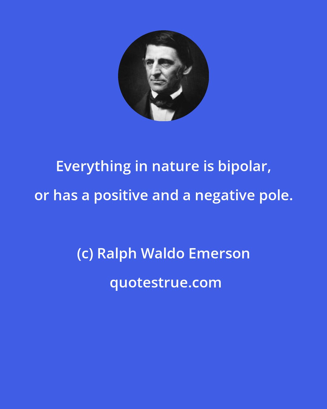 Ralph Waldo Emerson: Everything in nature is bipolar, or has a positive and a negative pole.