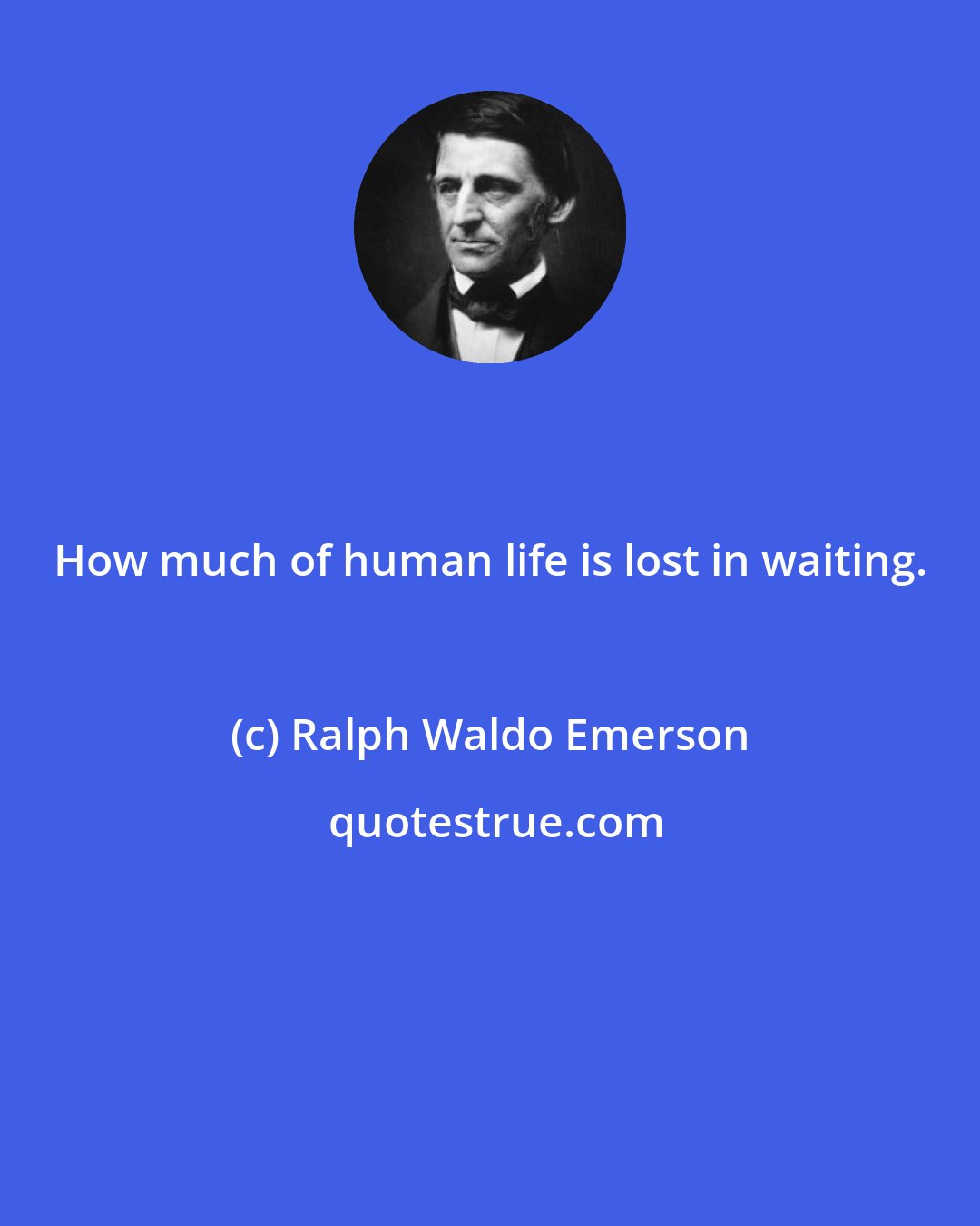 Ralph Waldo Emerson: How much of human life is lost in waiting.
