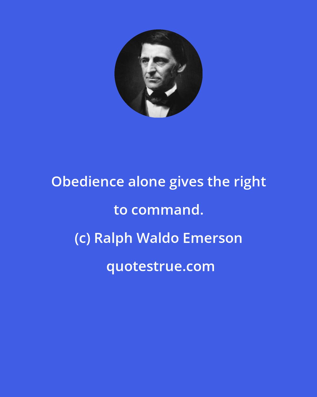 Ralph Waldo Emerson: Obedience alone gives the right to command.