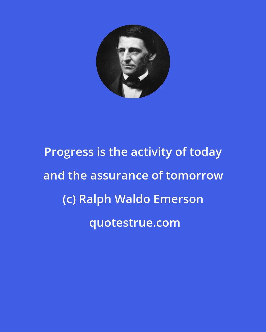 Ralph Waldo Emerson: Progress is the activity of today and the assurance of tomorrow