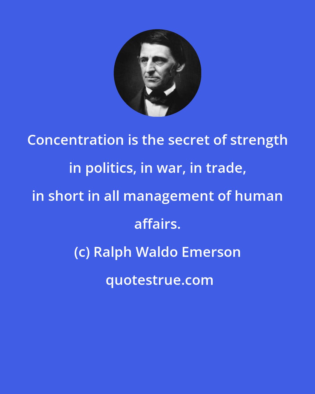 Ralph Waldo Emerson: Concentration is the secret of strength in politics, in war, in trade, in short in all management of human affairs.