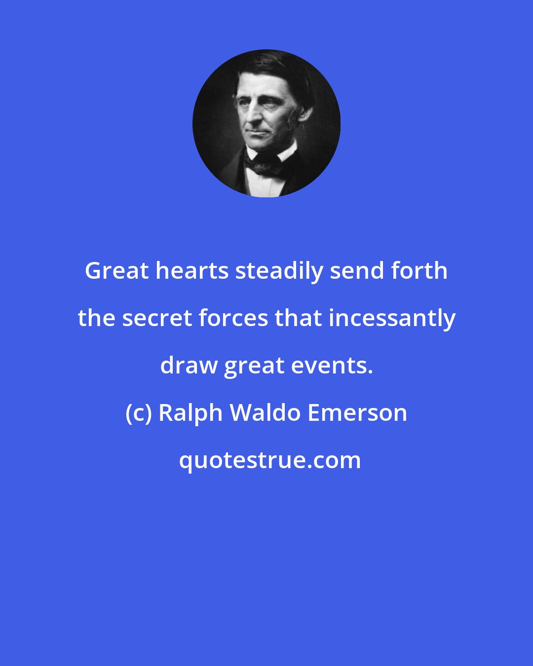 Ralph Waldo Emerson: Great hearts steadily send forth the secret forces that incessantly draw great events.