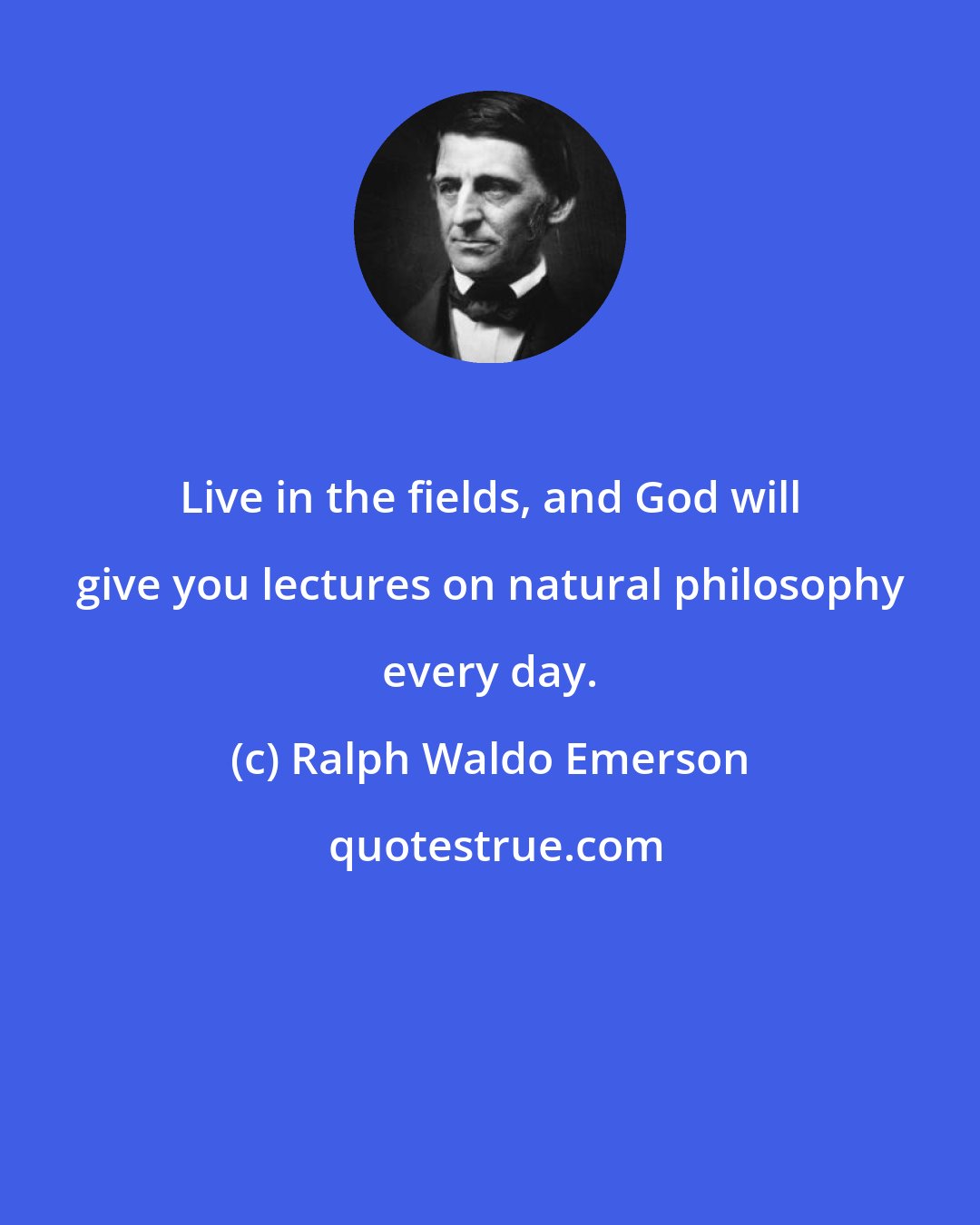 Ralph Waldo Emerson: Live in the fields, and God will give you lectures on natural philosophy every day.
