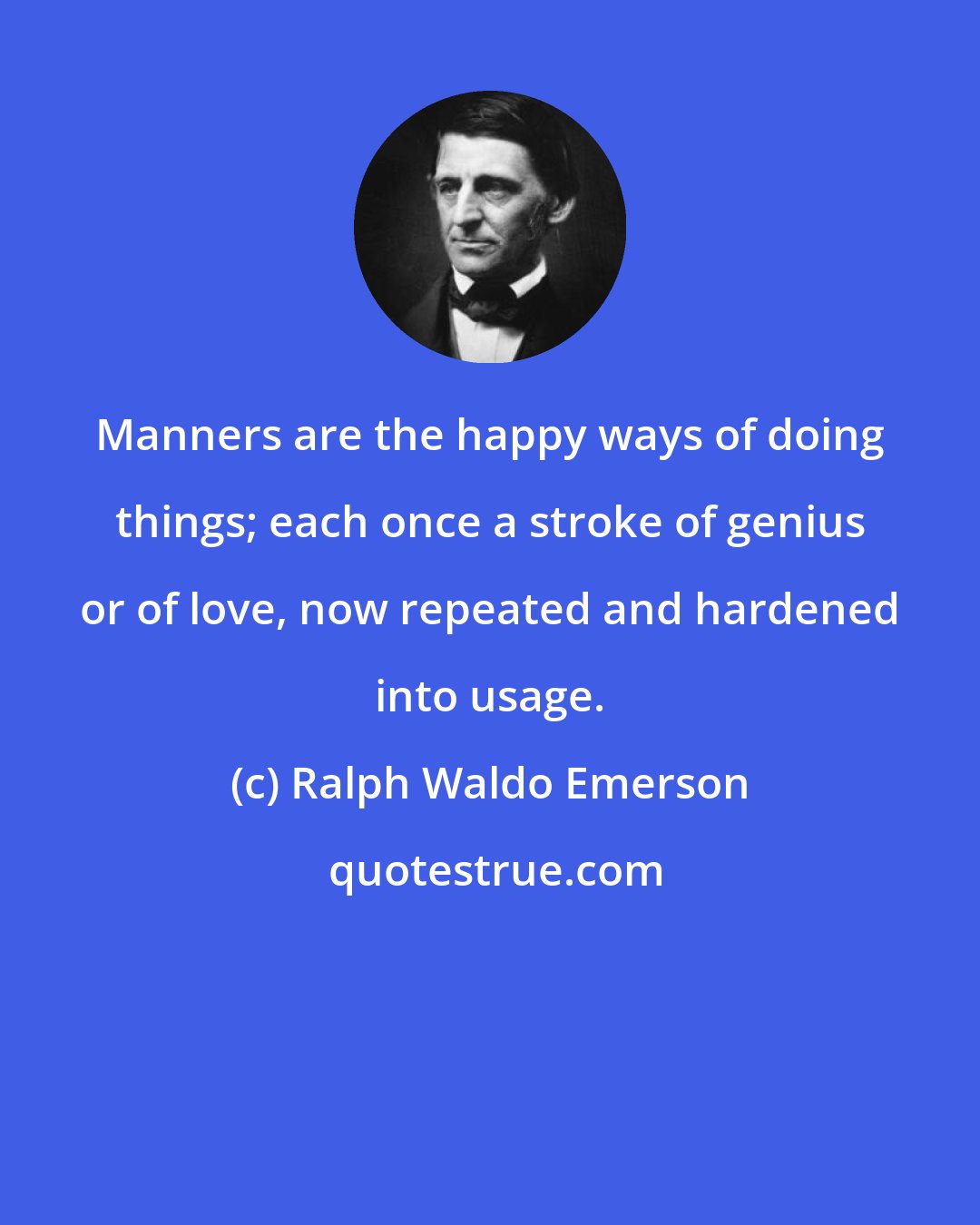 Ralph Waldo Emerson: Manners are the happy ways of doing things; each once a stroke of genius or of love, now repeated and hardened into usage.