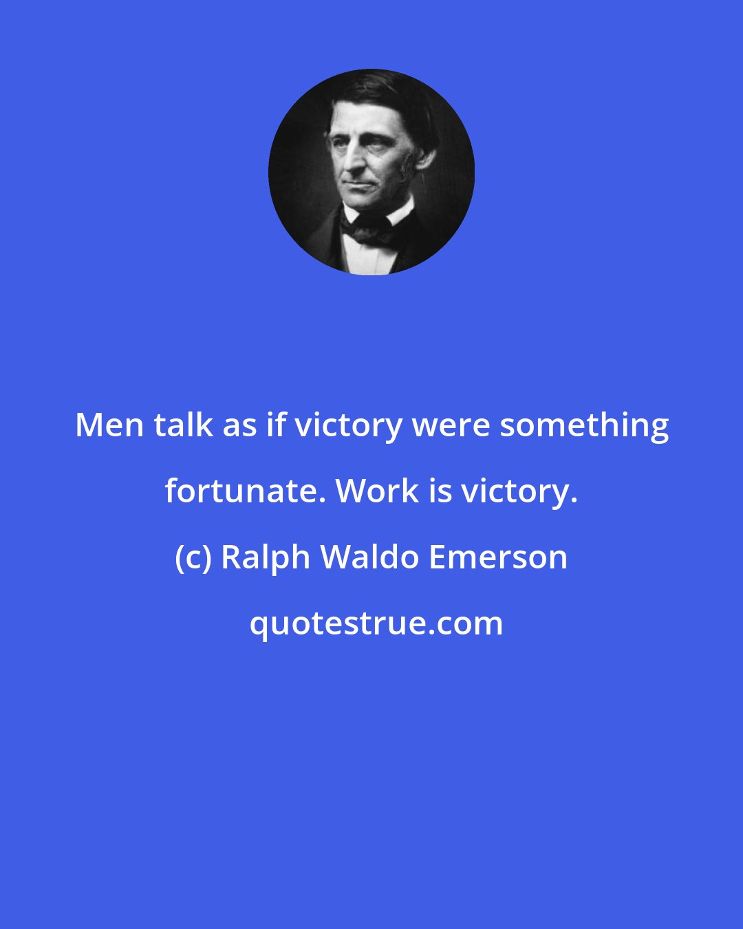 Ralph Waldo Emerson: Men talk as if victory were something fortunate. Work is victory.